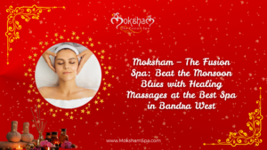 Monsoon Wellness Reimagined at Moksham – The Fusion Spa: Discover the Best Authentic Spa in Bandra West